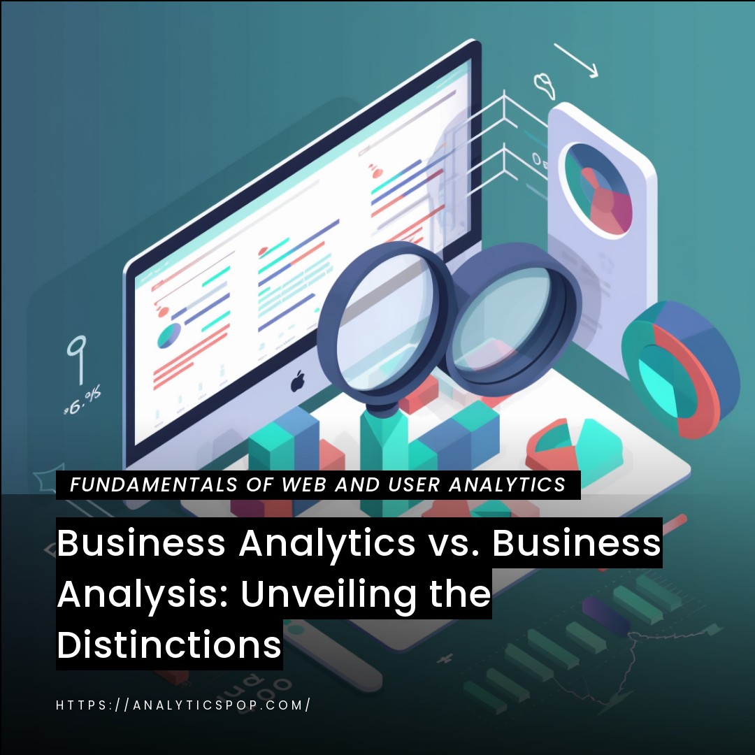 Business Analytics vs. Business Analysis: Unveiling the Distinctions